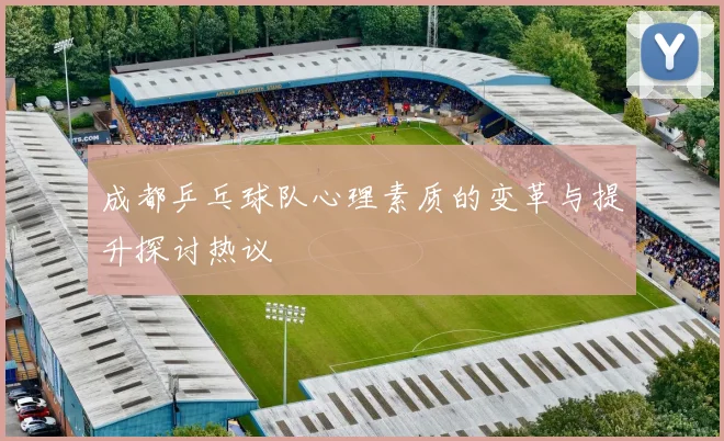 成都乒乓球队心理素质的变革与提升探讨热议