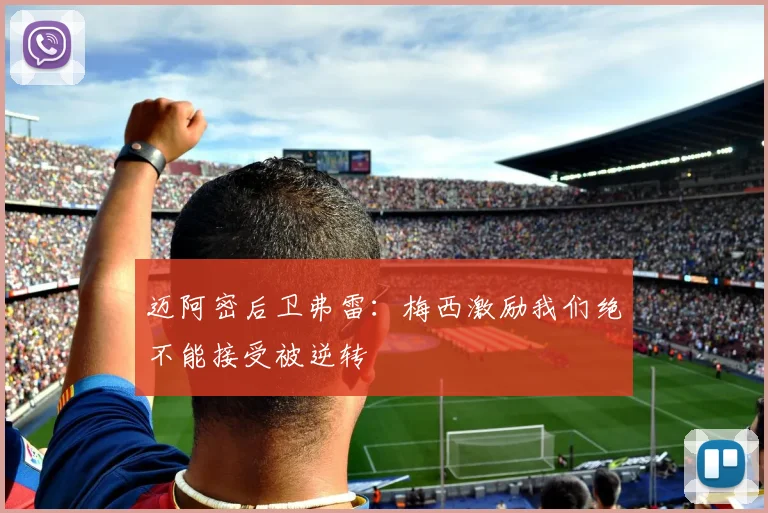 迈阿密后卫弗雷：梅西激励我们绝不能接受被逆转