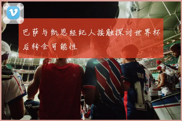 巴萨与凯恩经纪人接触探讨世界杯后转会可能性