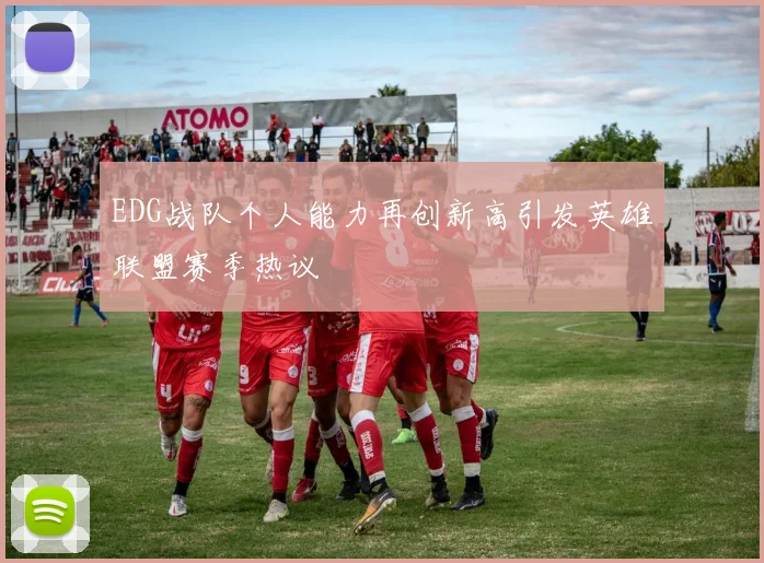 EDG战队个人能力再创新高引发英雄联盟赛季热议